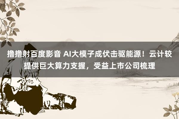 撸撸射百度影音 AI大模子成伏击驱能源！云计较提供巨大算力支握，受益上市公司梳理