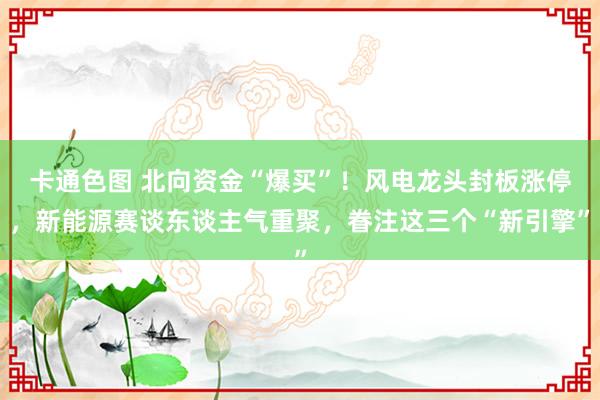 卡通色图 北向资金“爆买”！风电龙头封板涨停，新能源赛谈东谈主气重聚，眷注这三个“新引擎”