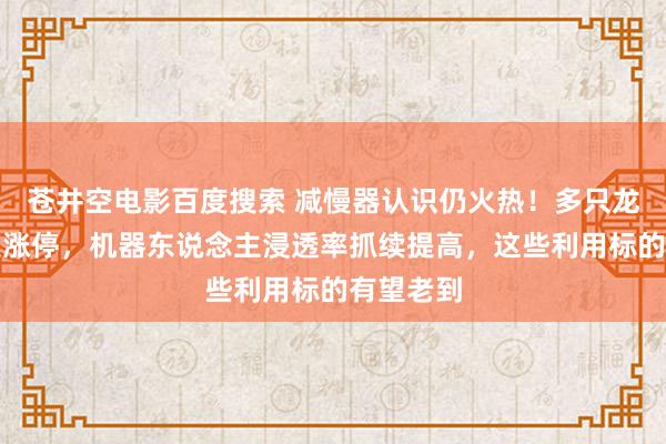 苍井空电影百度搜索 减慢器认识仍火热！多只龙头股连获涨停，机器东说念主浸透率抓续提高，这些利用标的有望老到