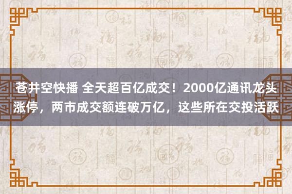 苍井空快播 全天超百亿成交！2000亿通讯龙头涨停，两市成交额连破万亿，这些所在交投活跃