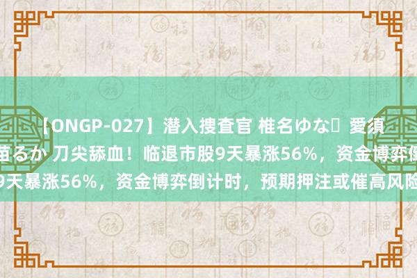 【ONGP-027】潜入捜査官 椎名ゆな・愛須心亜・紺野ひかる・佳苗るか 刀尖舔血！临退市股9天暴涨56%，资金博弈倒计时，预期押注或催高风险