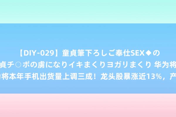 【DIY-029】童貞筆下ろしご奉仕SEX◆のはずが媚薬で一転！！童貞チ○ポの虜になりイキまくりヨガリまくり 华为将本年手机出货量上调三成！龙头股暴涨近13%，产业链受益上市公司梳理