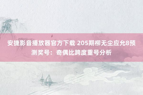 安捷影音播放器官方下载 205期柳无尘应允8预测奖号：奇偶比跨度重号分析