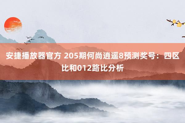 安捷播放器官方 205期何尚逍遥8预测奖号：四区比和012路比分析