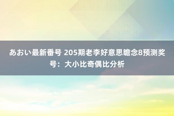 あおい最新番号 205期老李好意思瞻念8预测奖号：大小比奇偶比分析