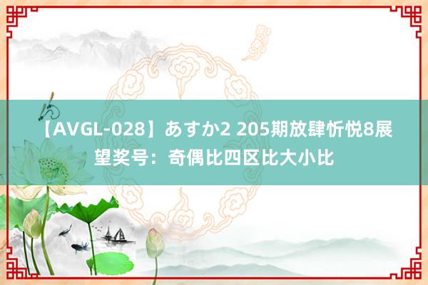 【AVGL-028】あすか2 205期放肆忻悦8展望奖号：奇偶比四区比大小比