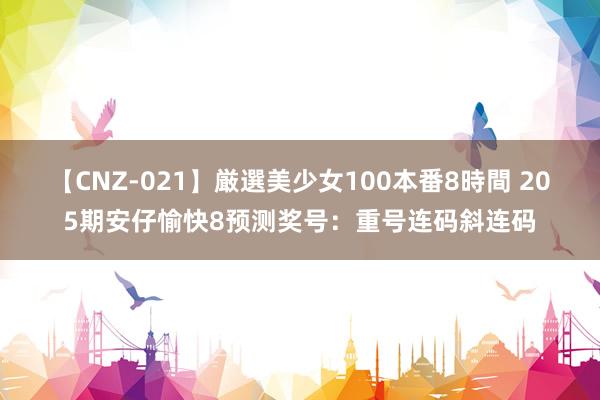 【CNZ-021】厳選美少女100本番8時間 205期安仔愉快8预测奖号：重号连码斜连码