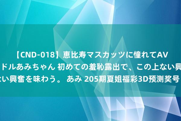 【CND-018】恵比寿マスカッツに憧れてAVデビューした素人アイドルあみちゃん 初めての羞恥露出で、この上ない興奮を味わう。 あみ 205期夏姐福彩3D预测奖号：直采取位复式参考