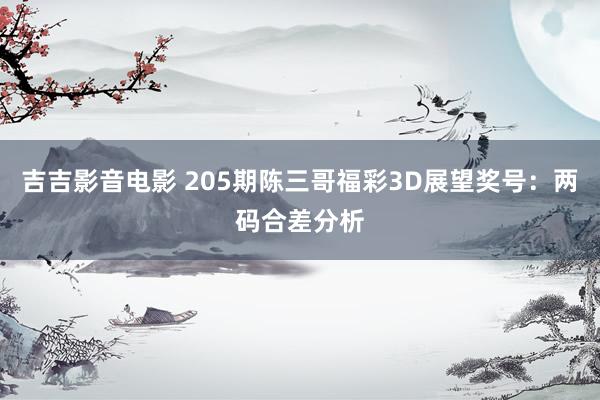 吉吉影音电影 205期陈三哥福彩3D展望奖号：两码合差分析