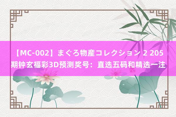 【MC-002】まぐろ物産コレクション 2 205期钟玄福彩3D预测奖号：直选五码和精选一注