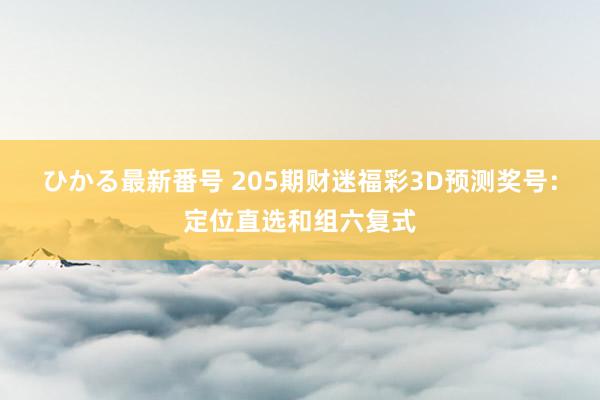 ひかる最新番号 205期财迷福彩3D预测奖号：定位直选和组六复式