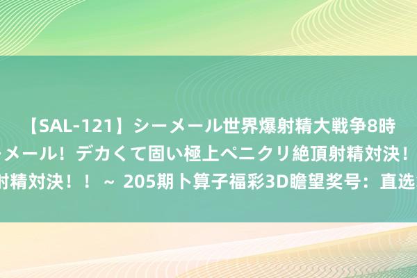 【SAL-121】シーメール世界爆射精大戦争8時間 ～国内＆金髪S級シーメール！デカくて固い極上ペニクリ絶頂射精対決！！～ 205期卜算子福彩3D瞻望奖号：直选复式和6码组六