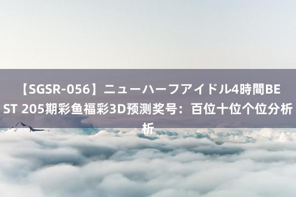 【SGSR-056】ニューハーフアイドル4時間BEST 205期彩鱼福彩3D预测奖号：百位十位个位分析