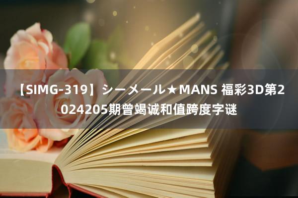 【SIMG-319】シーメール★MANS 福彩3D第2024205期曾竭诚和值跨度字谜