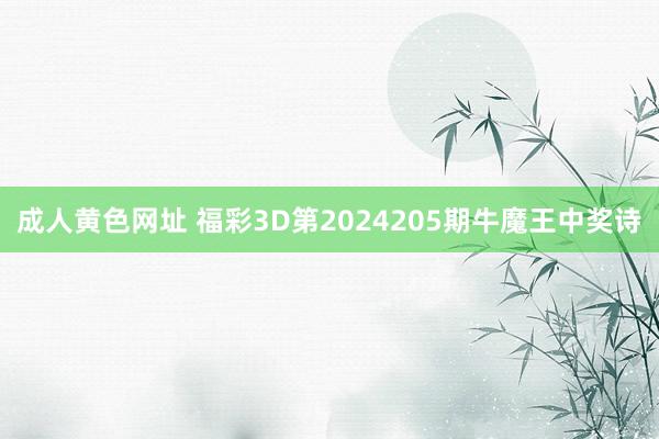 成人黄色网址 福彩3D第2024205期牛魔王中奖诗