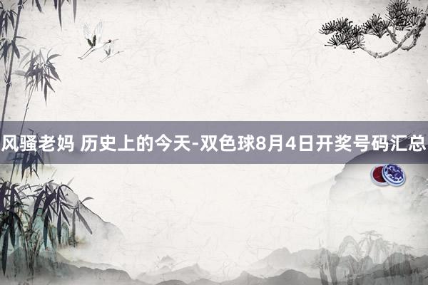 风骚老妈 历史上的今天-双色球8月4日开奖号码汇总