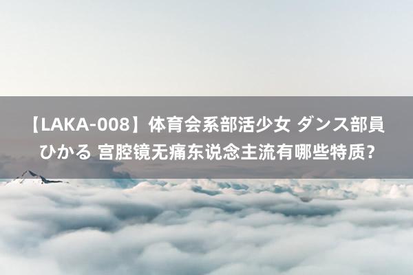 【LAKA-008】体育会系部活少女 ダンス部員 ひかる 宫腔镜无痛东说念主流有哪些特质？