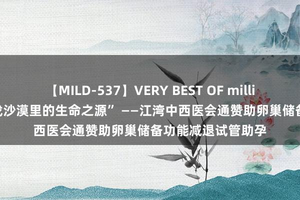 【MILD-537】VERY BEST OF million 13 4時間 “寻找沙漠里的生命之源” ——江湾中西医会通赞助卵巢储备功能减退试管助孕