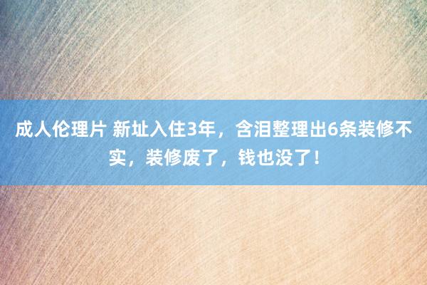 成人伦理片 新址入住3年，含泪整理出6条装修不实，装修废了，钱也没了！