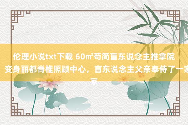 伦理小说txt下载 60㎡苟简盲东说念主推拿院，变身丽都脊椎照顾中心，盲东说念主父亲奉侍了一家