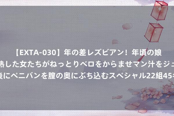 【EXTA-030】年の差レズビアン！年頃の娘たちとお母さんくらいの熟した女たちがねっとりベロをからませマン汁をジュルジュル舐め合った後にペニバンを膣の奥にぶち込むスペシャル22組45名4時間 每天王人洗头好不好，不瞒你说，有些东说念主洗头常犯4种错