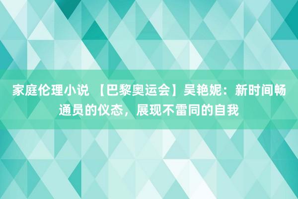 家庭伦理小说 【巴黎奥运会】吴艳妮：新时间畅通员的仪态，展现不雷同的自我