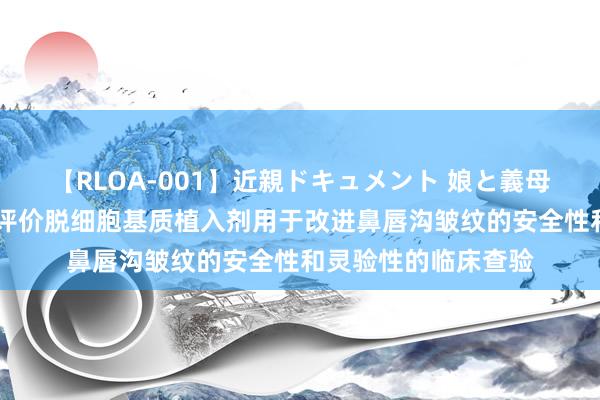 【RLOA-001】近親ドキュメント 娘と義母の禁じられた関係 评价脱细胞基质植入剂用于改进鼻唇沟皱纹的安全性和灵验性的临床查验