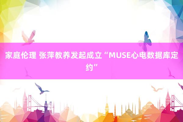 家庭伦理 张萍教养发起成立“MUSE心电数据库定约”