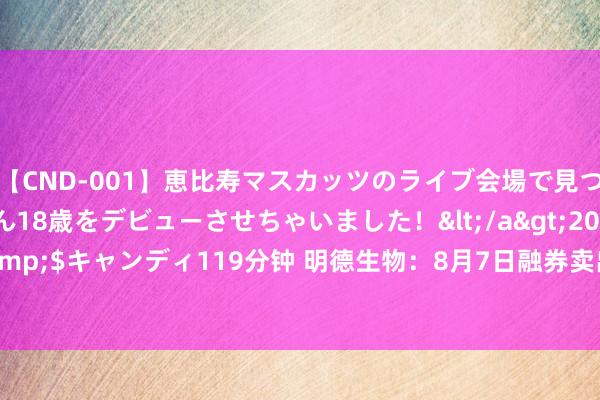 【CND-001】恵比寿マスカッツのライブ会場で見つけた素人娘あみちゃん18歳をデビューさせちゃいました！</a>2013-01-01キャンディ&$キャンディ119分钟 明德生物：8月7日融券卖出金额8440.00元，占当日流出金额的0.1%