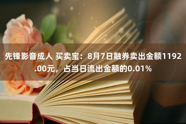 先锋影音成人 买卖宝：8月7日融券卖出金额1192.00元，占当日流出金额的0.01%