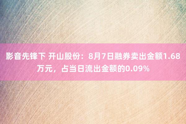 影音先锋下 开山股份：8月7日融券卖出金额1.68万元，占当日流出金额的0.09%