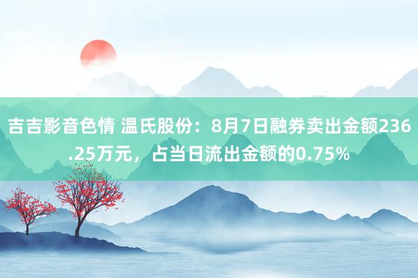 吉吉影音色情 温氏股份：8月7日融券卖出金额236.25万元，占当日流出金额的0.75%