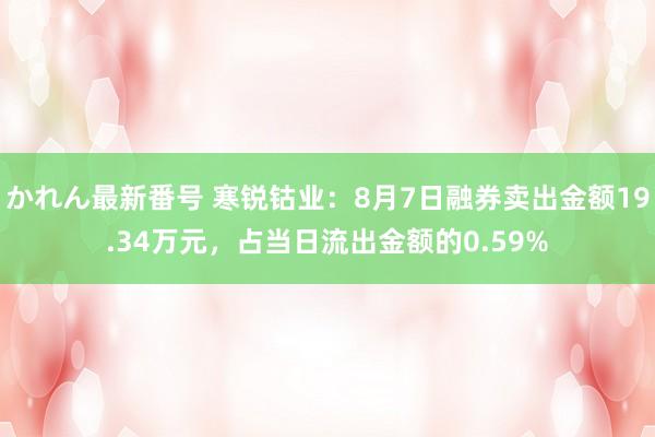 かれん最新番号 寒锐钴业：8月7日融券卖出金额19.34万元，占当日流出金额的0.59%