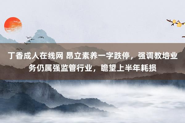 丁香成人在线网 昂立素养一字跌停，强调教培业务仍属强监管行业，瞻望上半年耗损