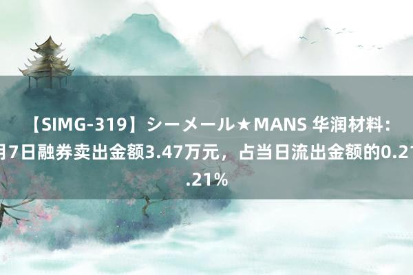 【SIMG-319】シーメール★MANS 华润材料：8月7日融券卖出金额3.47万元，占当日流出金额的0.21%