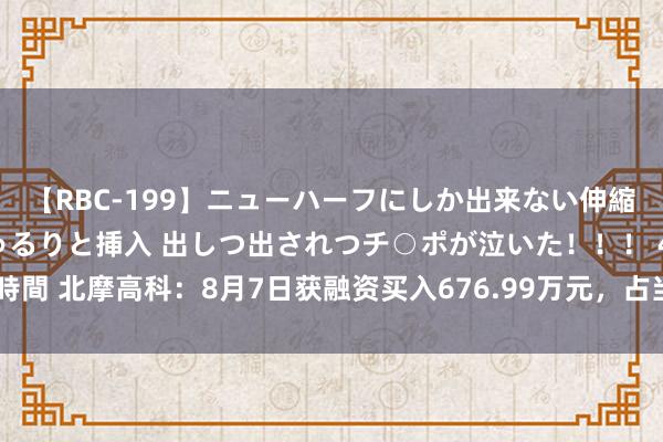 【RBC-199】ニューハーフにしか出来ない伸縮自在アナルマ○コににゅるりと挿入 出しつ出されつチ○ポが泣いた！！！ 4時間 北摩高科：8月7日获融资买入676.99万元，占当日流入资金比例13.95%