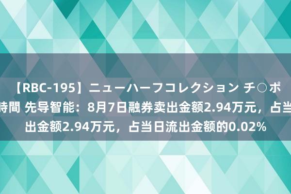 【RBC-195】ニューハーフコレクション チ○ポの生えた乙女たち 4時間 先导智能：8月7日融券卖出金额2.94万元，占当日流出金额的0.02%