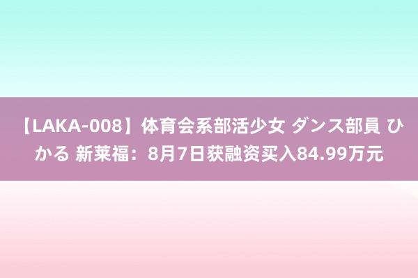 【LAKA-008】体育会系部活少女 ダンス部員 ひかる 新莱福：8月7日获融资买入84.99万元