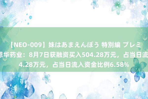 【NEO-009】妹はあまえんぼう 特別編 プレミアおなら ひかる 恩华药业：8月7日获融资买入504.28万元，占当日流入资金比例6.58%