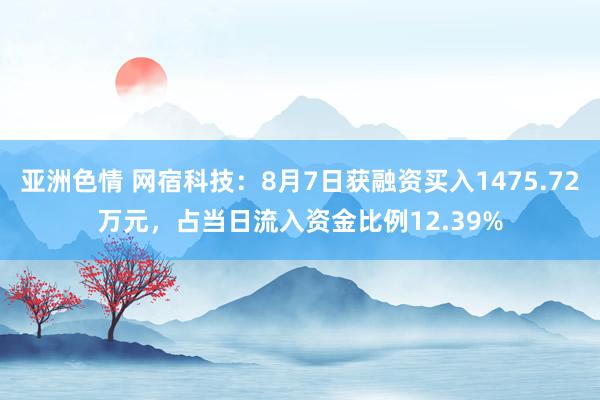 亚洲色情 网宿科技：8月7日获融资买入1475.72万元，占当日流入资金比例12.39%