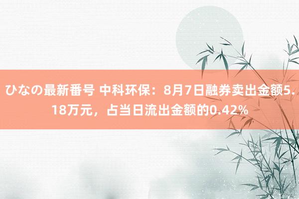 ひなの最新番号 中科环保：8月7日融券卖出金额5.18万元，占当日流出金额的0.42%