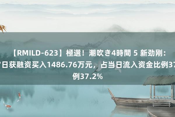 【RMILD-623】極選！潮吹き4時間 5 新劲刚：8月7日获融资买入1486.76万元，占当日流入资金比例37.2%