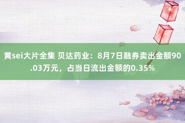 黄sei大片全集 贝达药业：8月7日融券卖出金额90.03万元，占当日流出金额的0.35%