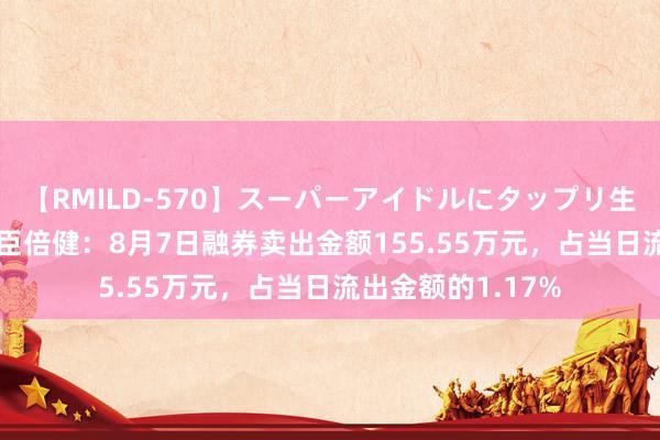 【RMILD-570】スーパーアイドルにタップリ生中出し 4時間 汤臣倍健：8月7日融券卖出金额155.55万元，占当日流出金额的1.17%