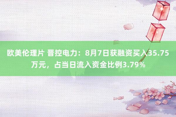 欧美伦理片 晋控电力：8月7日获融资买入35.75万元，占当日流入资金比例3.79%