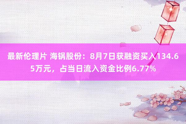 最新伦理片 海锅股份：8月7日获融资买入134.65万元，占当日流入资金比例6.77%