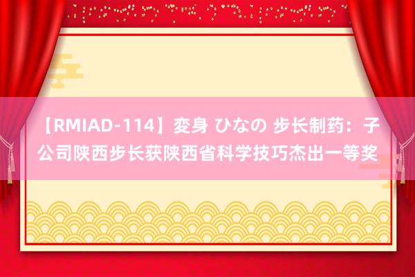 【RMIAD-114】変身 ひなの 步长制药：子公司陕西步长获陕西省科学技巧杰出一等奖