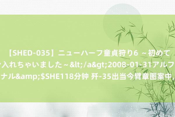 【SHED-035】ニューハーフ童貞狩り6 ～初めてオマ○コにオチンチン入れちゃいました～</a>2008-01-31アルファーインターナショナル&$SHE118分钟 歼-35出当今臂章图案中, 这是个明确的风向标, 入列海航将计日可待?