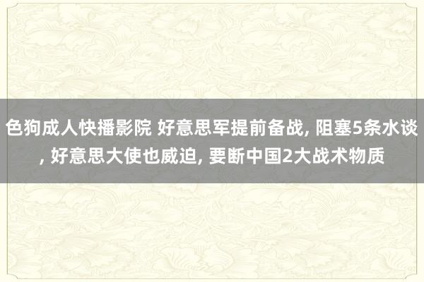 色狗成人快播影院 好意思军提前备战, 阻塞5条水谈, 好意思大使也威迫, 要断中国2大战术物质