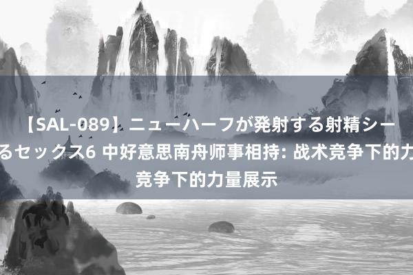 【SAL-089】ニューハーフが発射する射精シーンがあるセックス6 中好意思南舟师事相持: 战术竞争下的力量展示